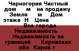 Черногория Частный дом 320 м2. на продажу. Земля 300 м2,  Дом 3 этажа. Н › Цена ­ 9 250 000 - Все города Недвижимость » Недвижимость за границей   . Кировская обл.,Киров г.